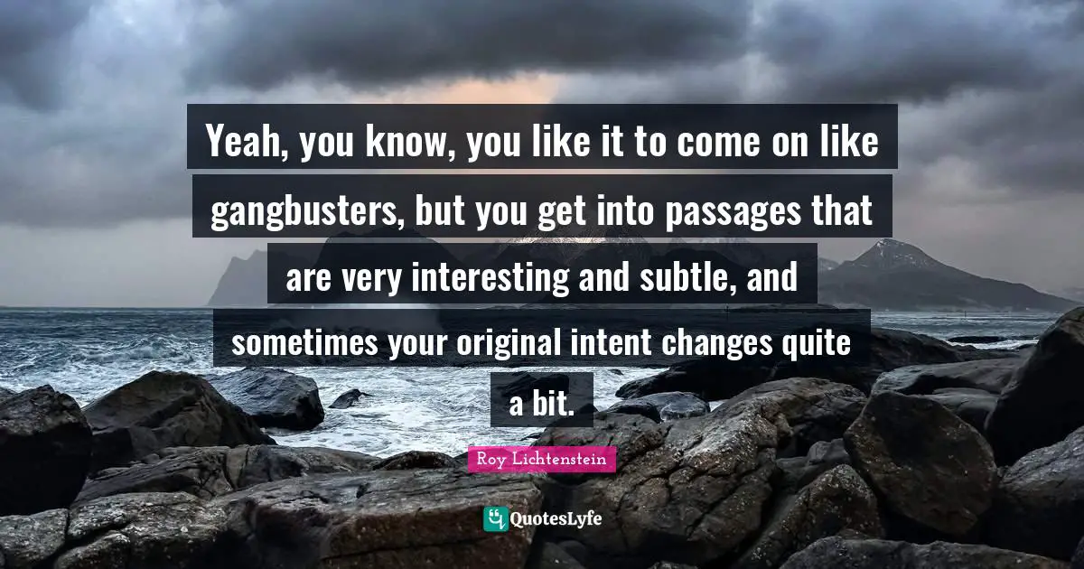 Passages Quotes: "Yeah, you know, you like it to come on like gangbusters, but you get into passages that are very interesting and subtle, and sometimes your original intent changes quite a bit."