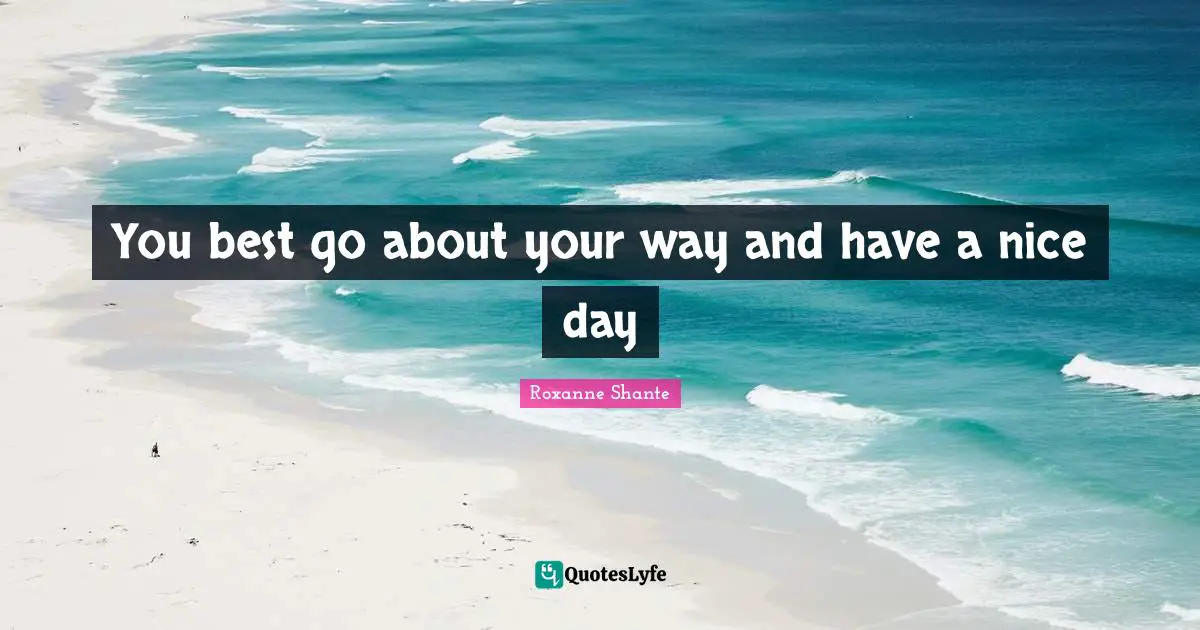 You best go about your way and have a nice day