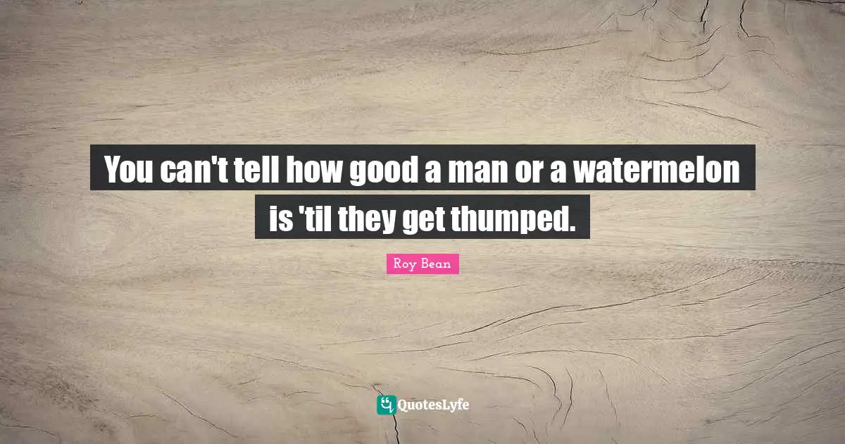 Cowboy Quotes: "You can't tell how good a man or a watermelon is 'til they get thumped."