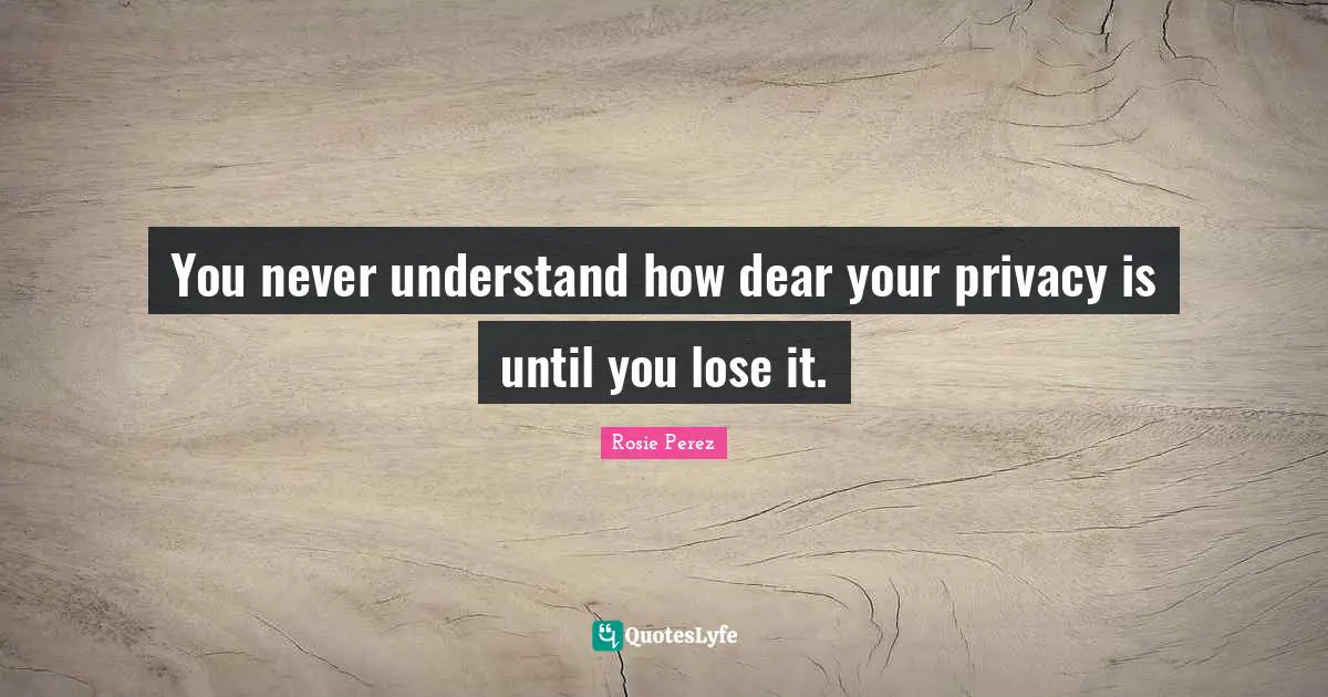 You never understand how dear your privacy is until you lose it.