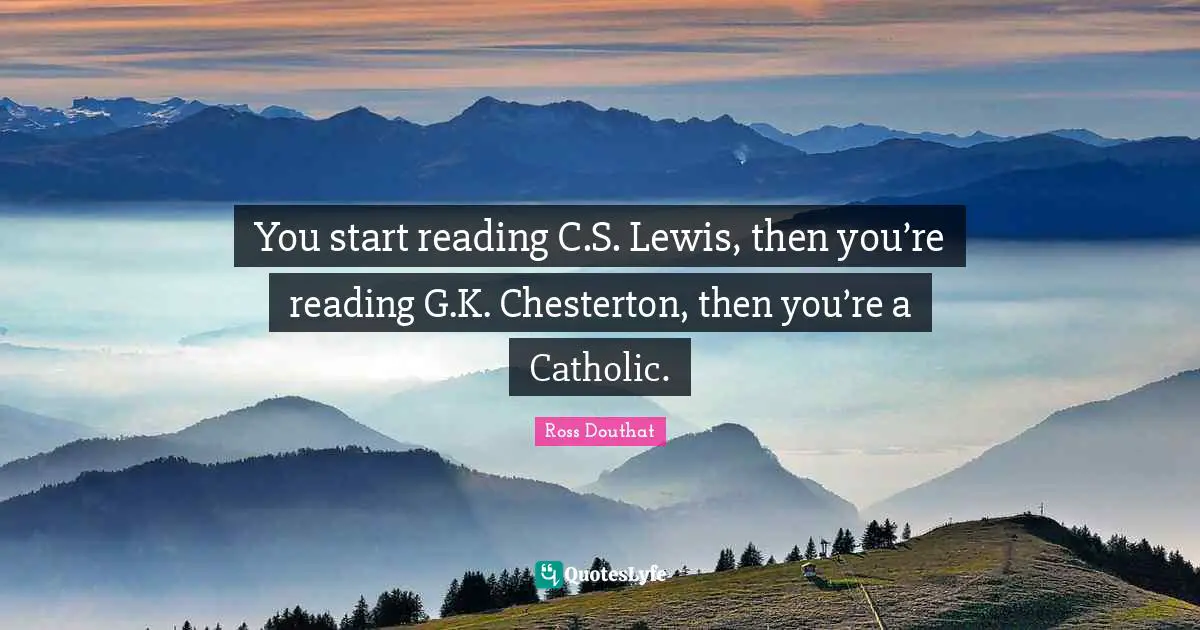 You start reading C.S. Lewis, then you’re reading G.K. Chesterton, then you’re a Catholic.