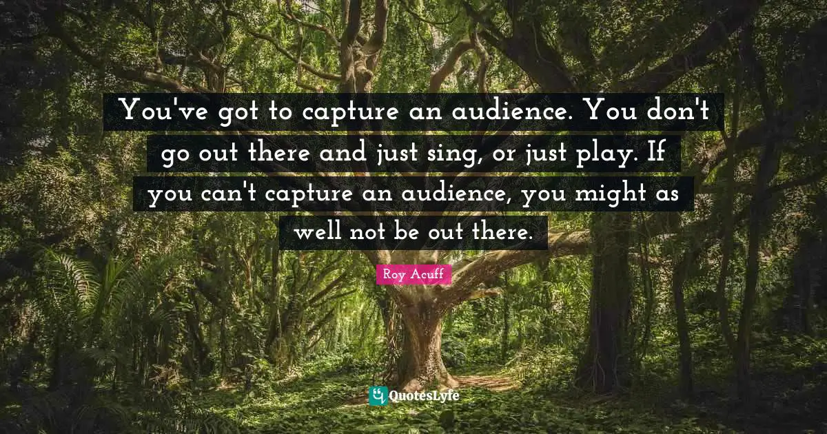 You've got to capture an audience. You don't go out there and just sing, or just play. If you can't capture an audience, you might as well not be out there.