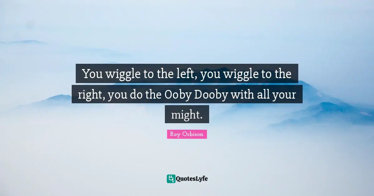 You wiggle to the left, you wiggle to the right, you do the Ooby Dooby with all your might.