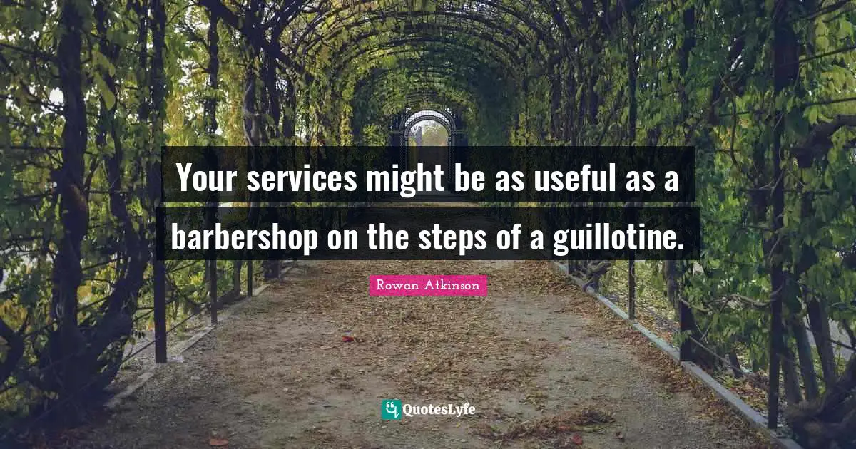 Rowan Atkinson Quotes: "Your services might be as useful as a barbershop on the steps of a guillotine."