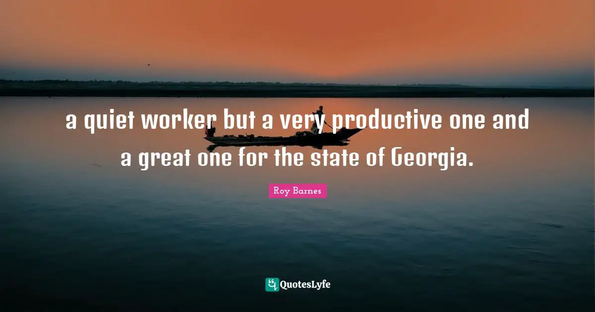 a quiet worker but a very productive one and a great one for the state of Georgia.