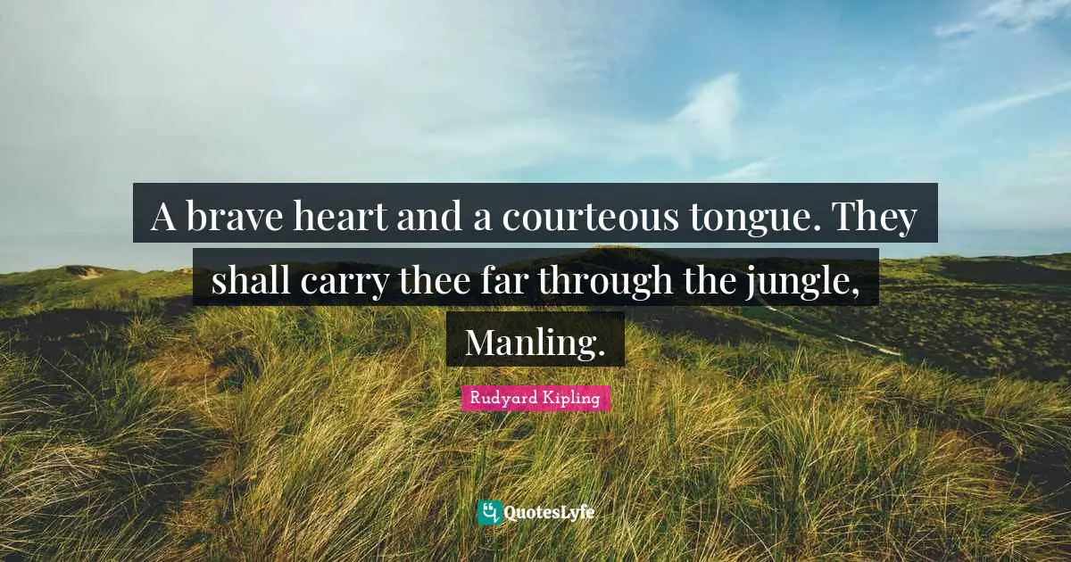 A brave heart and a courteous tongue. They shall carry thee far through the jungle, Manling.
