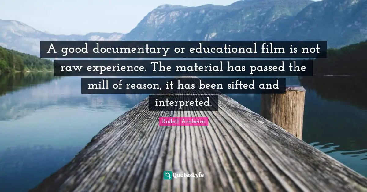 A good documentary or educational film is not raw experience. The material has passed the mill of reason, it has been sifted and interpreted.