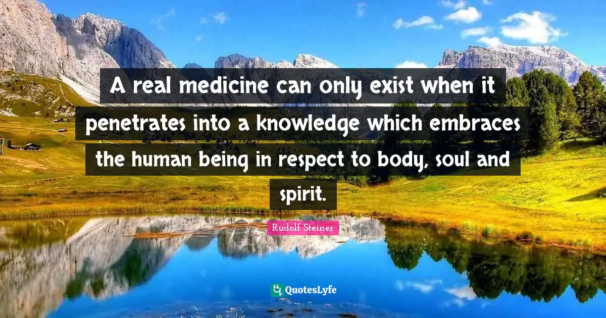 A real medicine can only exist when it penetrates into a knowledge which embraces the human being in respect to body, soul and spirit.