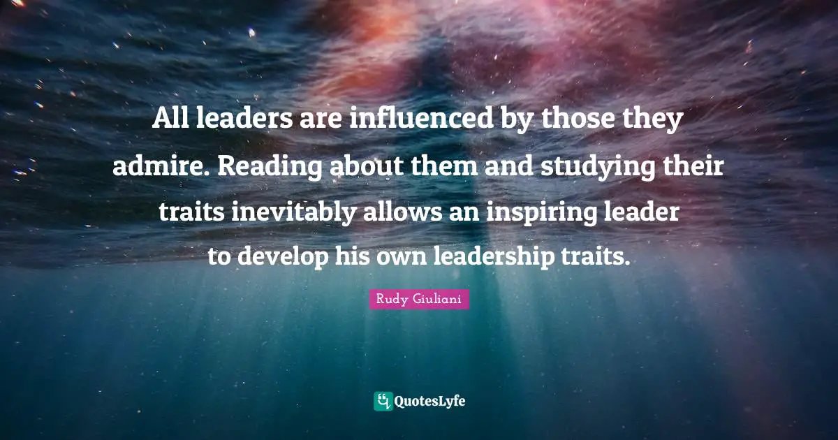 All leaders are influenced by those they admire. Reading about them and studying their traits inevitably allows an inspiring leader to develop his own leadership traits.