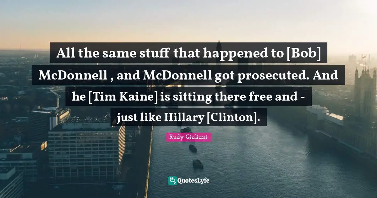 All the same stuff that happened to [Bob] McDonnell , and McDonnell got prosecuted. And he [Tim Kaine] is sitting there free and - just like Hillary [Clinton].