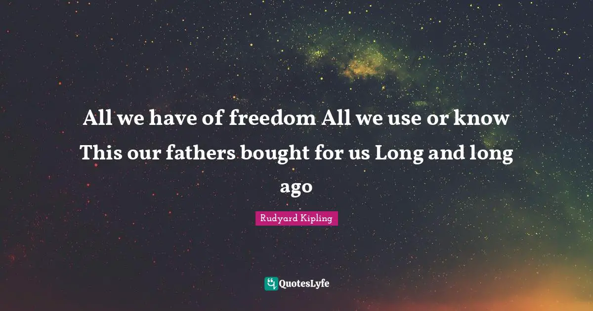 All we have of freedom All we use or know This our fathers bought for us Long and long ago