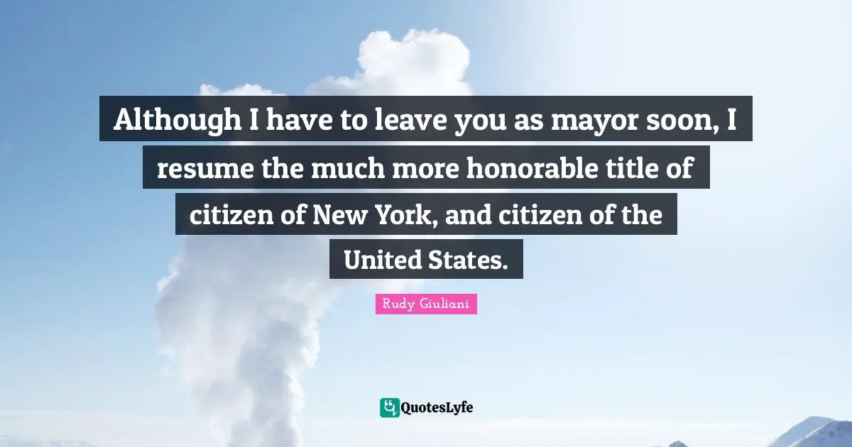 Although I have to leave you as mayor soon, I resume the much more honorable title of citizen of New York, and citizen of the United States.