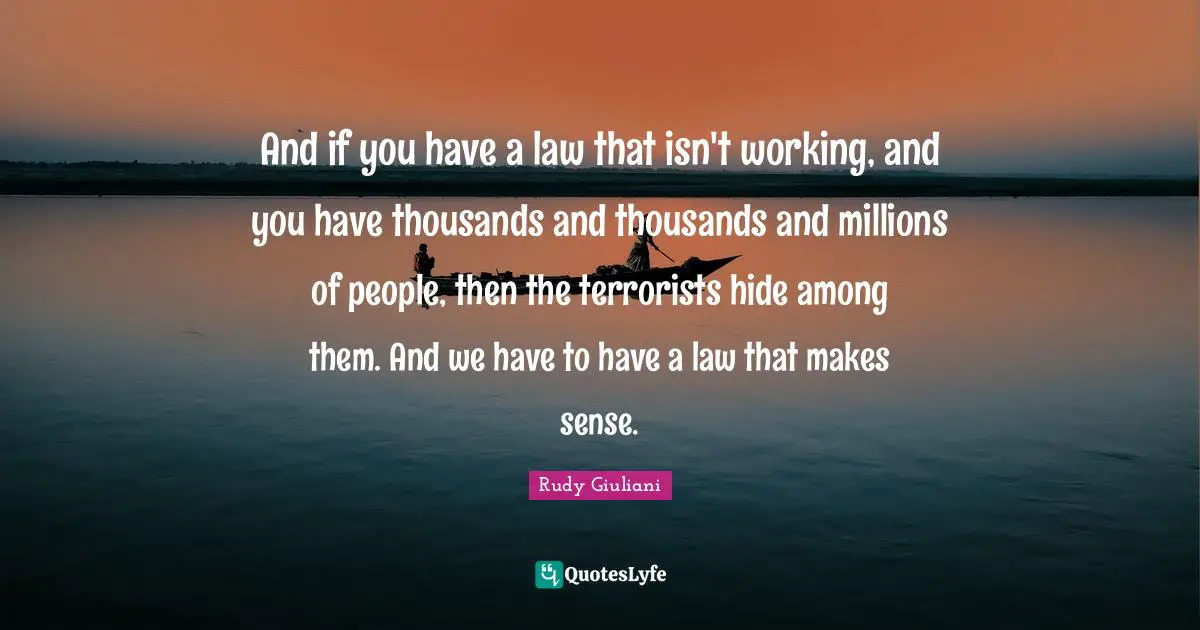 And if you have a law that isn't working, and you have thousands and thousands and millions of people, then the terrorists hide among them. And we have to have a law that makes sense.