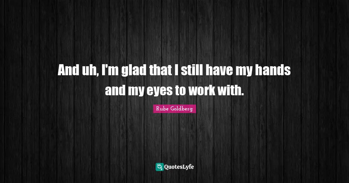 And uh, I'm glad that I still have my hands and my eyes to work with.