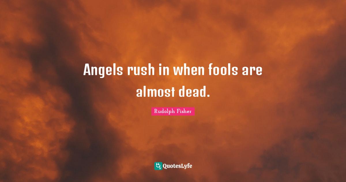 Angels rush in when fools are almost dead.