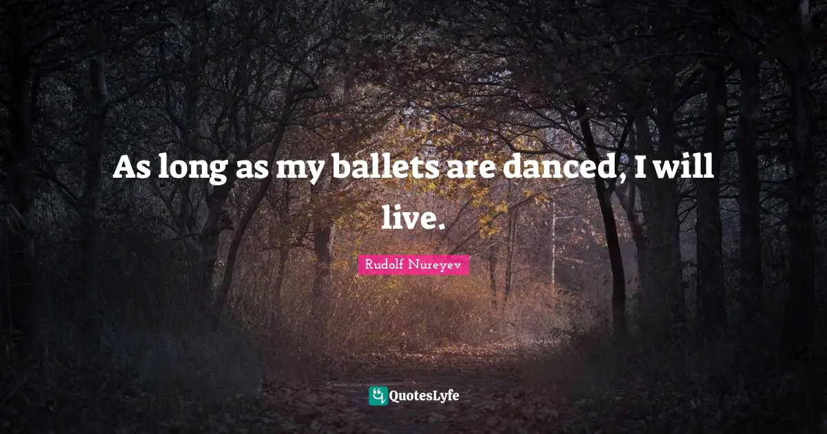 As long as my ballets are danced, I will live.