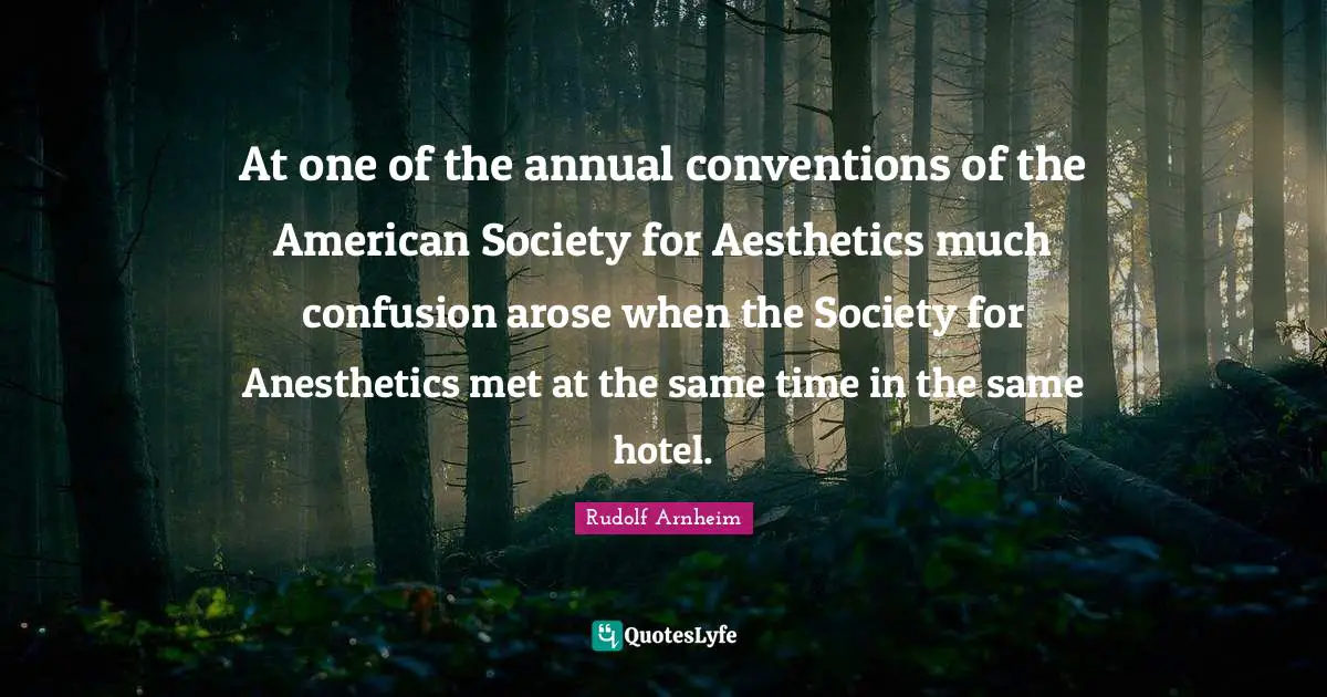 Aesthetics Quotes: "At one of the annual conventions of the American Society for Aesthetics much confusion arose when the Society for Anesthetics met at the same time in the same hotel."