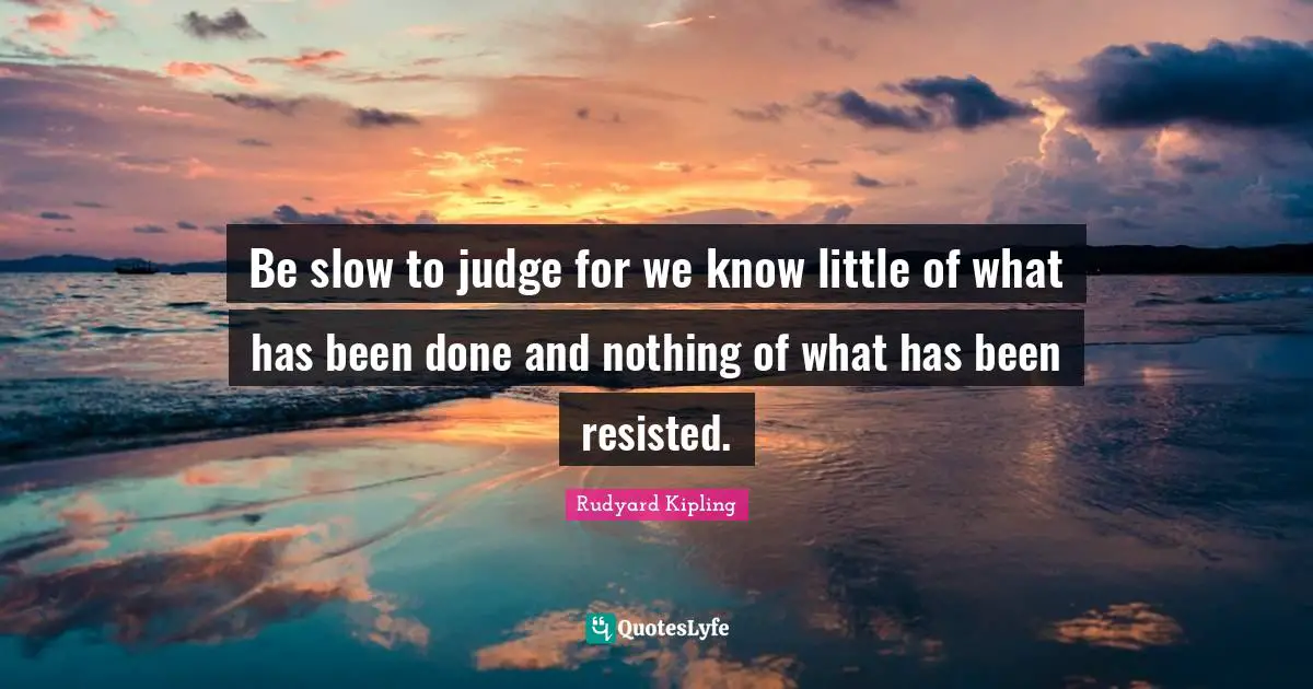 Be slow to judge for we know little of what has been done and nothing of what has been resisted.