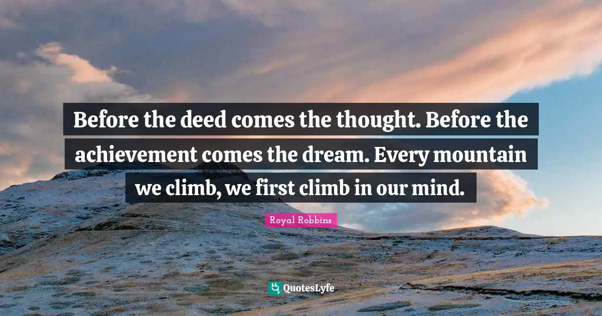 Achievement Quotes: "Before the deed comes the thought. Before the achievement comes the dream. Every mountain we climb, we first climb in our mind."