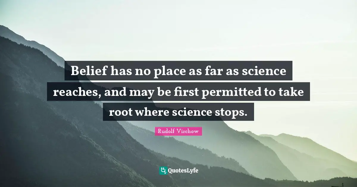 Belief has no place as far as science reaches, and may be first permitted to take root where science stops.