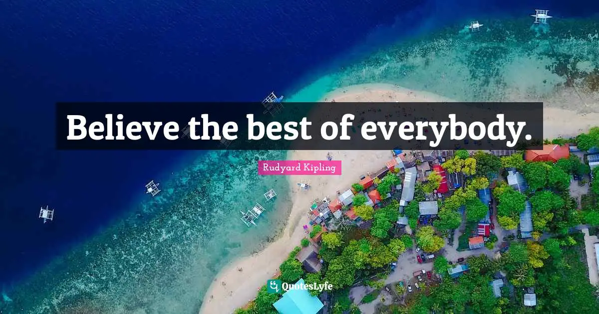 Believe the best of everybody.