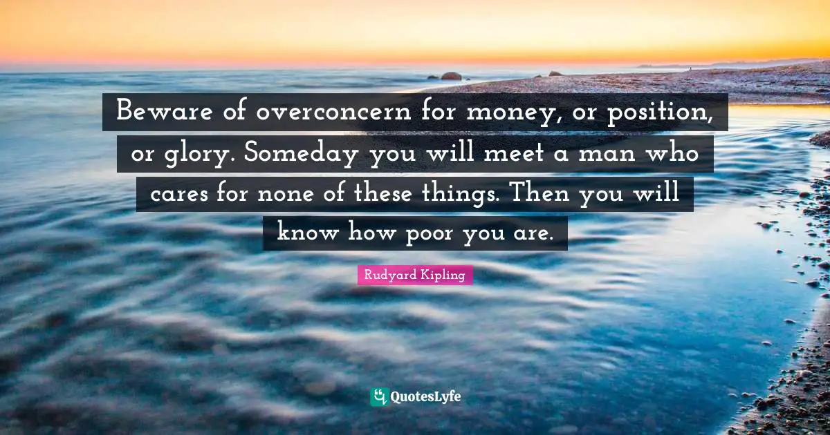 Someday Quotes: "Beware of overconcern for money, or position, or glory. Someday you will meet a man who cares for none of these things. Then you will know how poor you are."