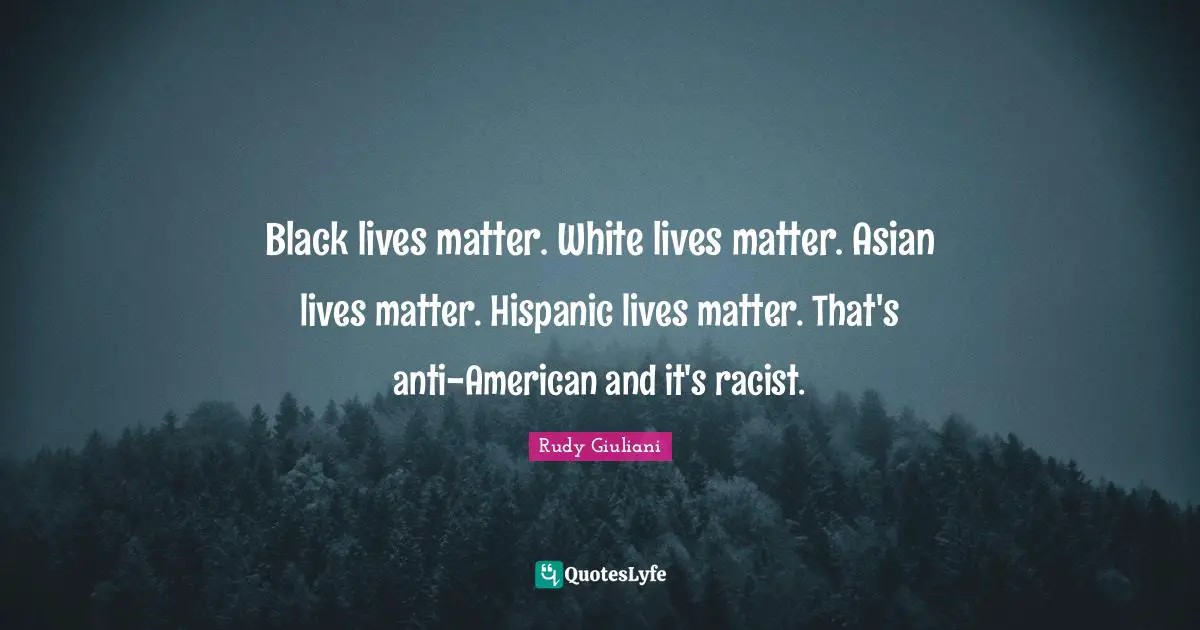 Black lives matter. White lives matter. Asian lives matter. Hispanic lives matter. That's anti-American and it's racist.
