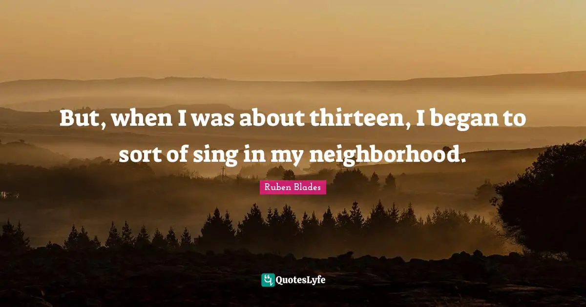 But, when I was about thirteen, I began to sort of sing in my neighborhood.