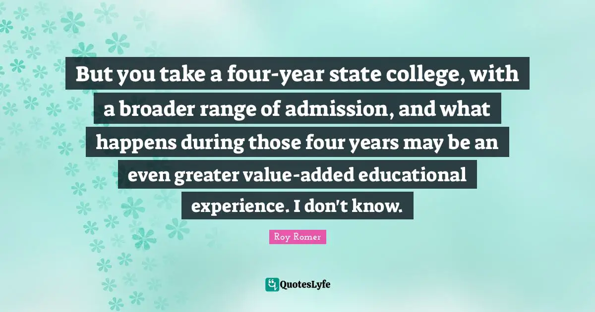 But you take a four-year state college, with a broader range of admission, and what happens during those four years may be an even greater value-added educational experience. I don't know.