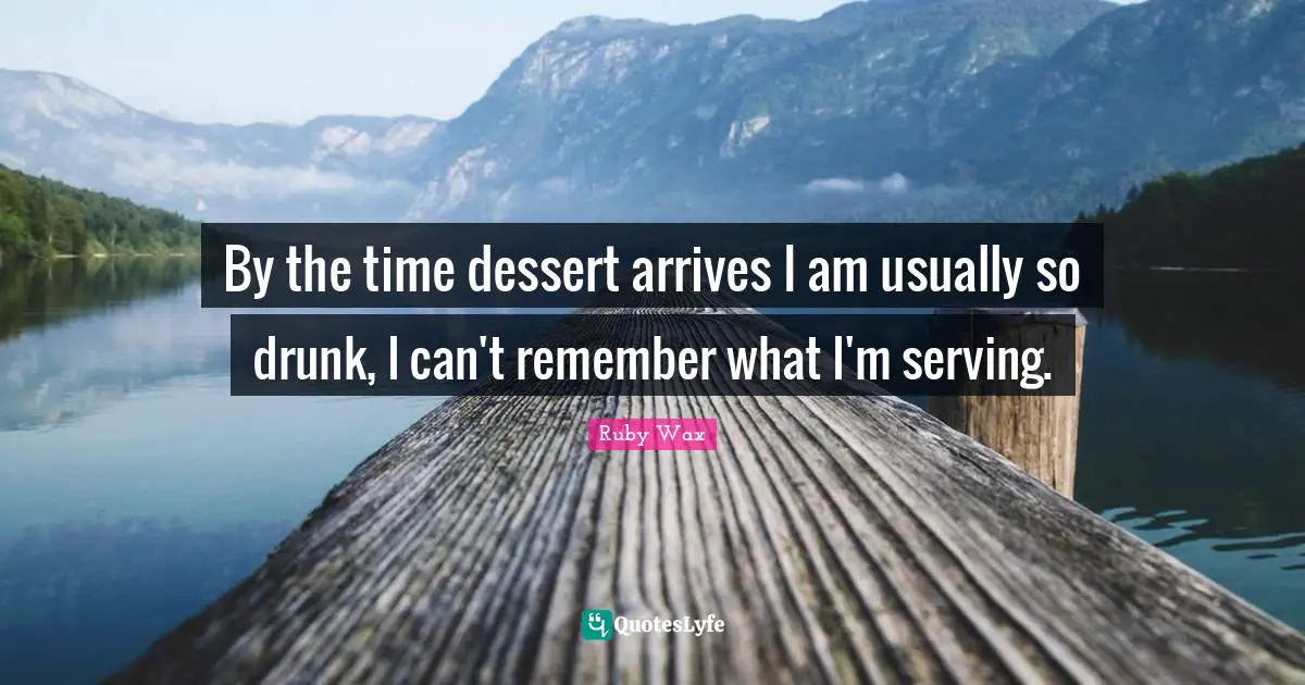 By the time dessert arrives I am usually so drunk, I can't remember what I'm serving.