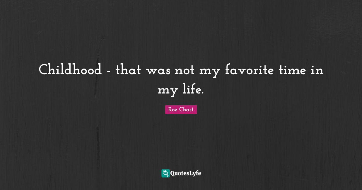 Childhood - that was not my favorite time in my life.