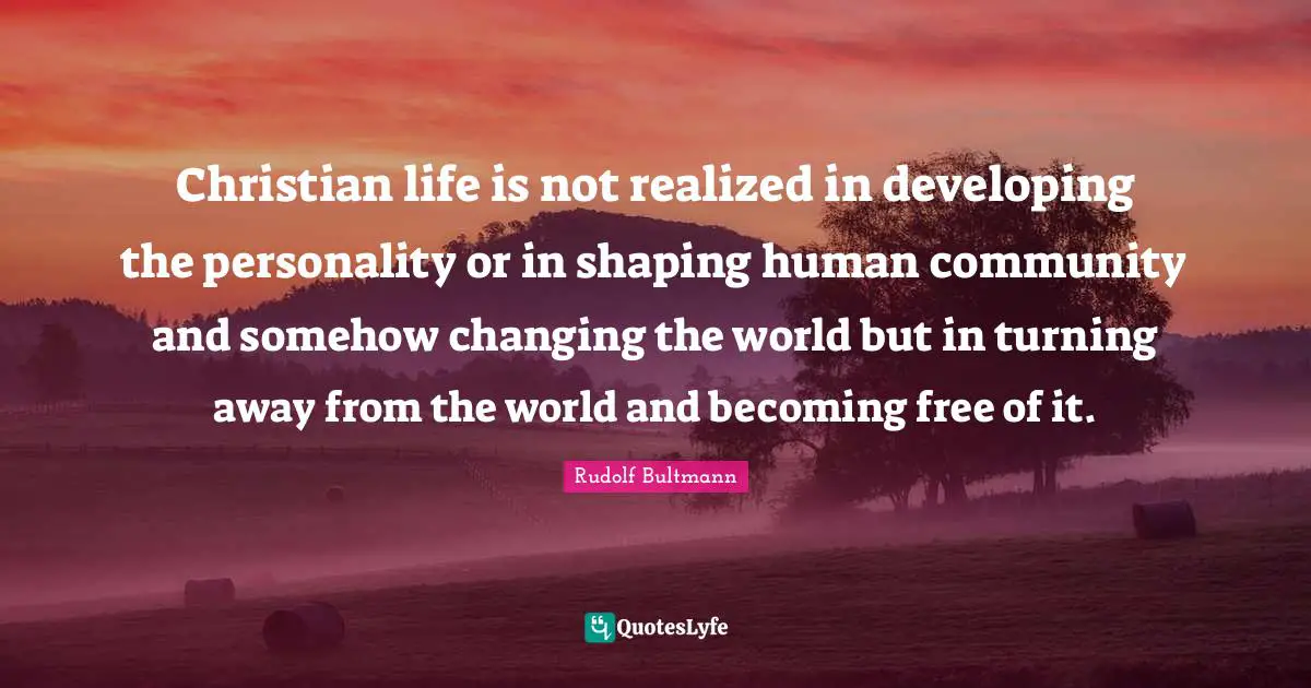 Christian life is not realized in developing the personality or in shaping human community and somehow changing the world but in turning away from the world and becoming free of it.