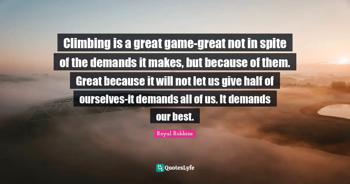Climbing is a great game-great not in spite of the demands it makes, but because of them. Great because it will not let us give half of ourselves-it demands all of us. It demands our best.