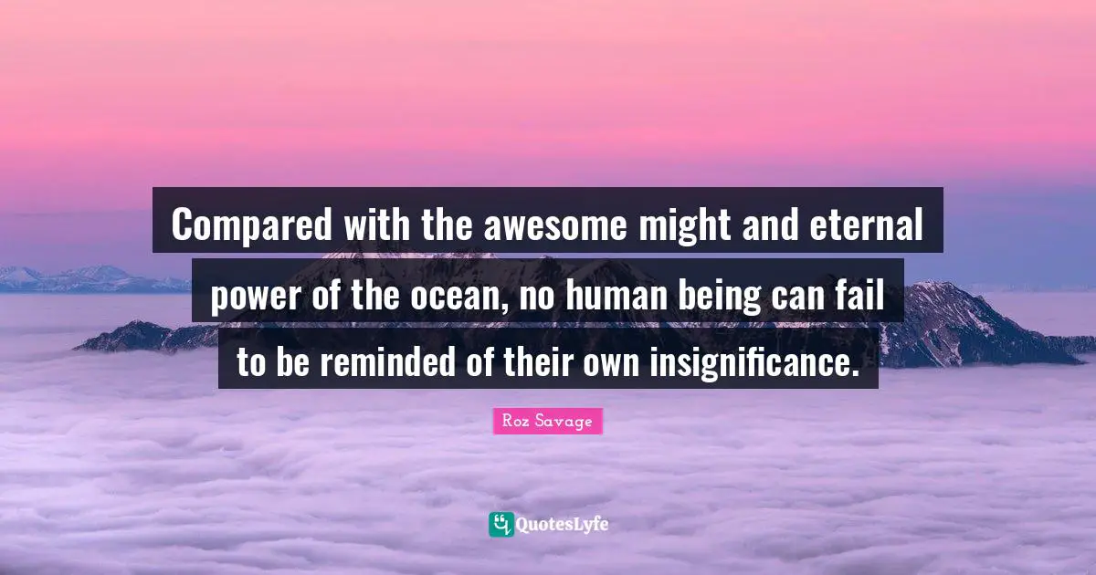 Roz Savage Quotes: "Compared with the awesome might and eternal power of the ocean, no human being can fail to be reminded of their own insignificance."