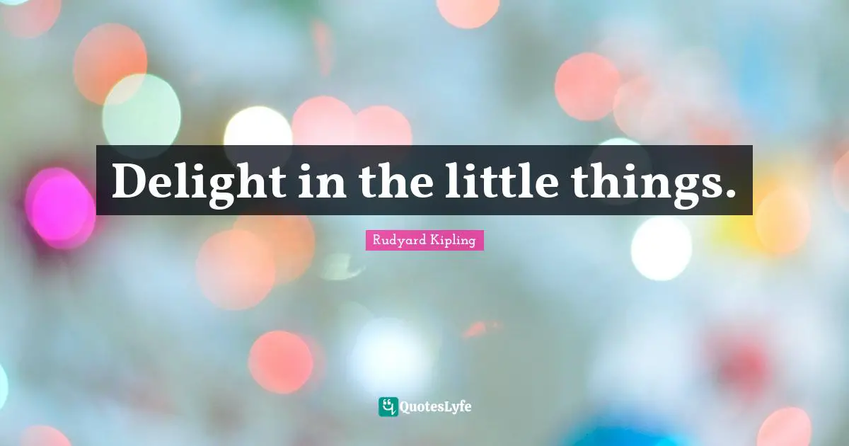 Delight in the little things.