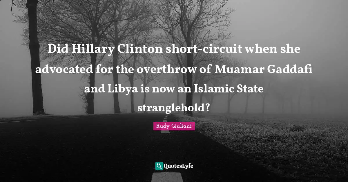 Did Hillary Clinton short-circuit when she advocated for the overthrow of Muamar Gaddafi and Libya is now an Islamic State stranglehold?