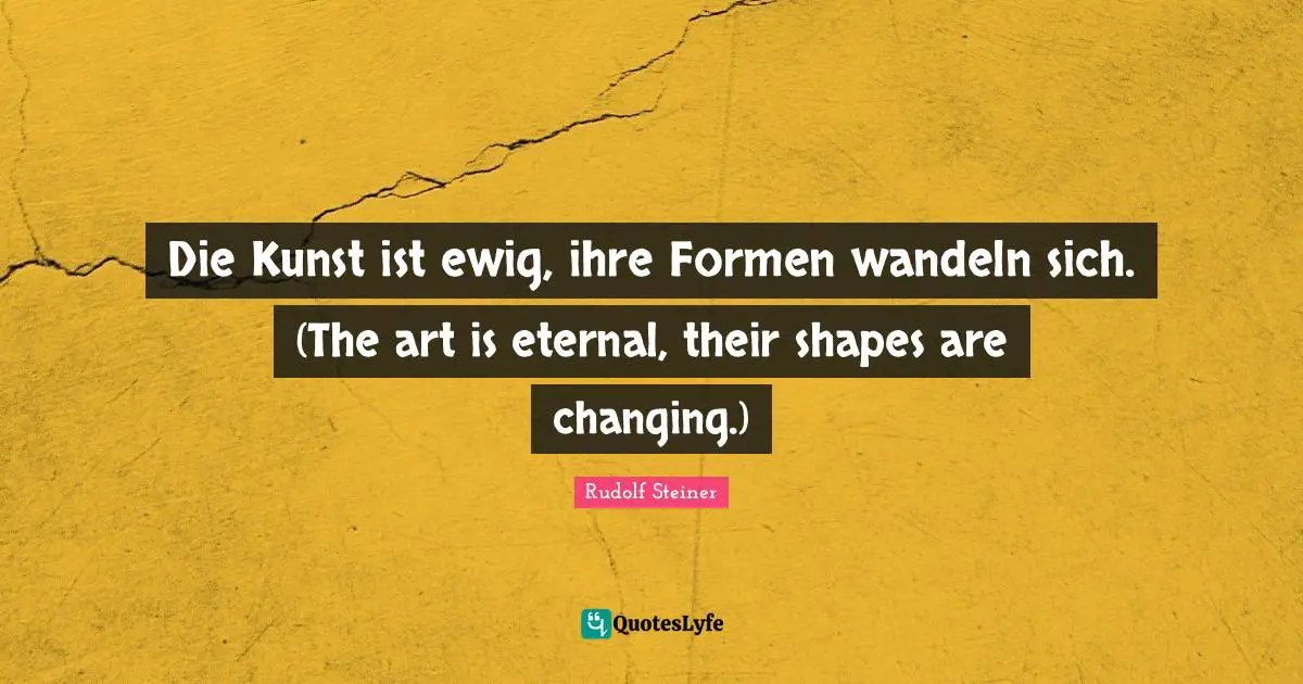 Die Kunst ist ewig, ihre Formen wandeln sich. (The art is eternal, their shapes are changing.)