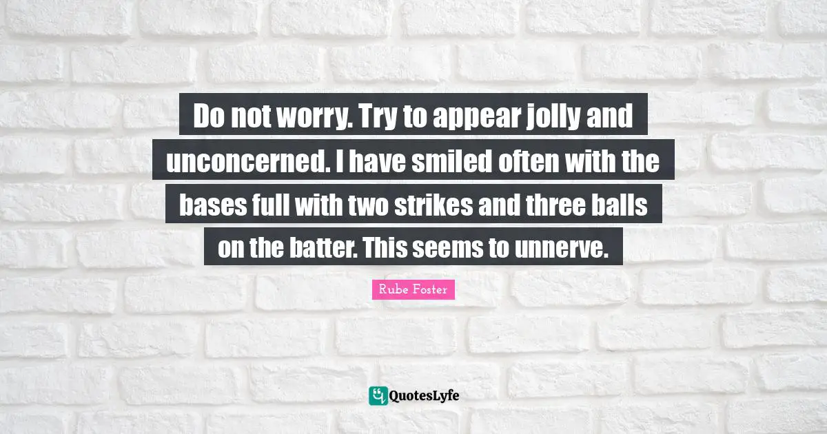 Do not worry. Try to appear jolly and unconcerned. I have smiled often with the bases full with two strikes and three balls on the batter. This seems to unnerve.