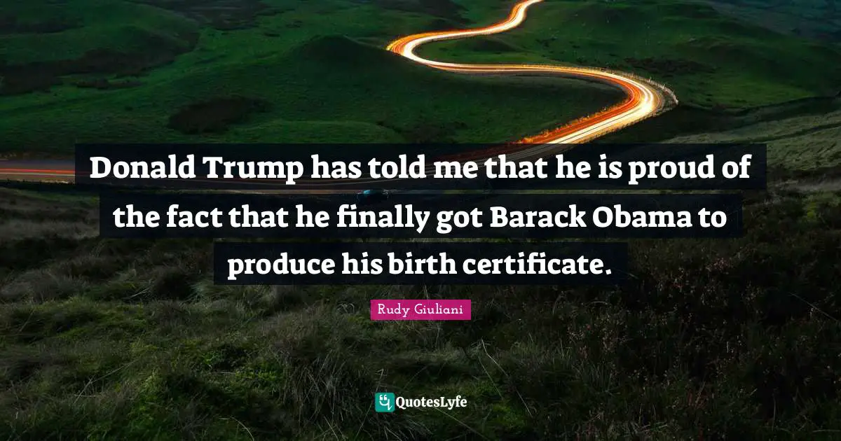 Donald Trump has told me that he is proud of the fact that he finally got Barack Obama to produce his birth certificate.