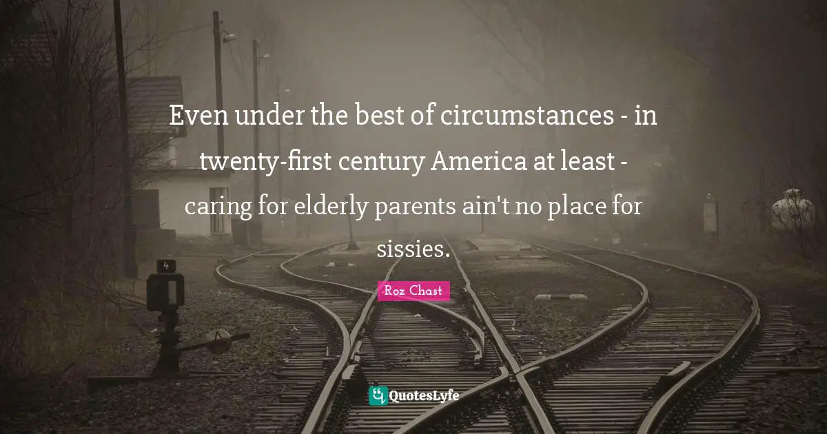 Even under the best of circumstances - in twenty-first century America at least - caring for elderly parents ain't no place for sissies.