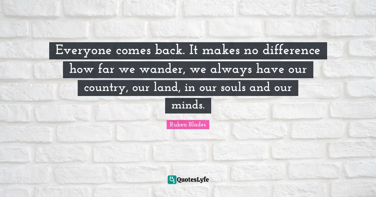 Everyone comes back. It makes no difference how far we wander, we always have our country, our land, in our souls and our minds.