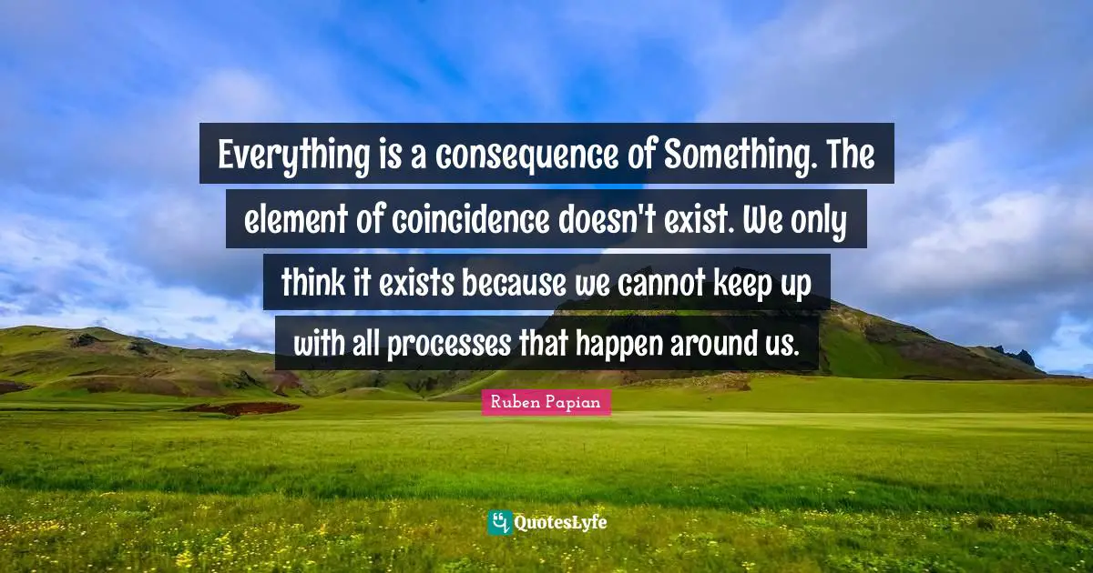 Everything is a consequence of Something. The element of coincidence doesn't exist. We only think it exists because we cannot keep up with all processes that happen around us.