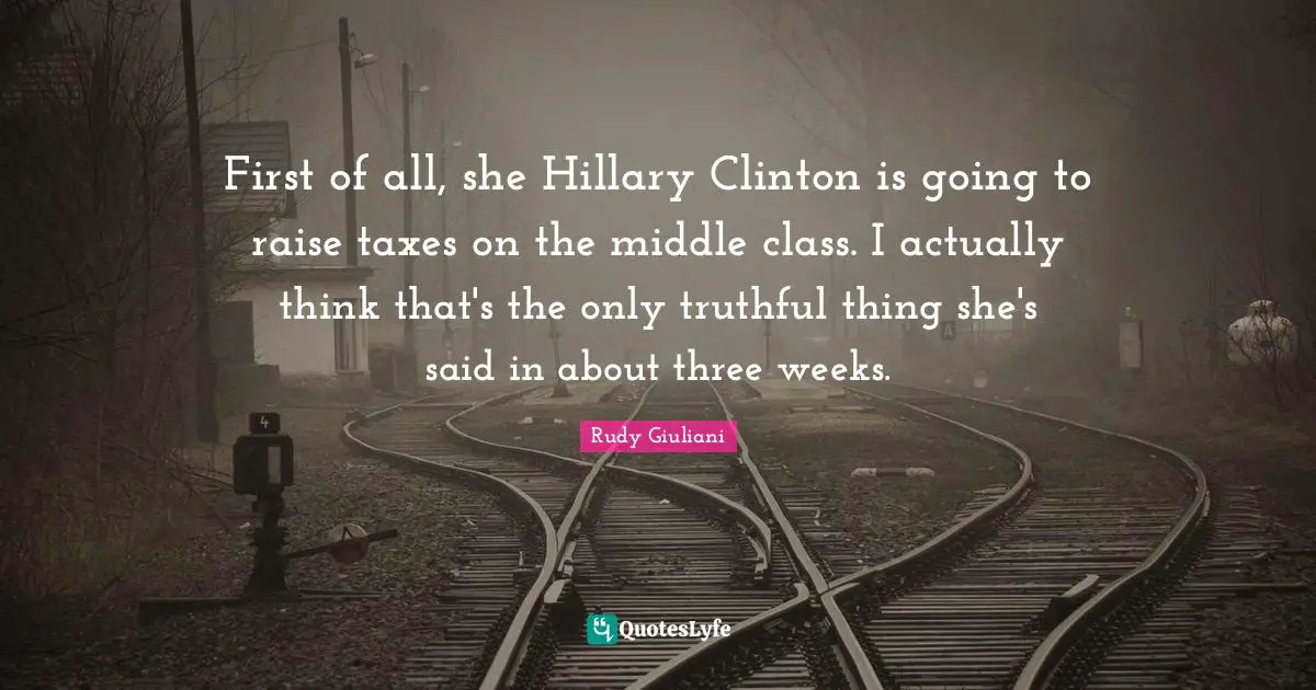 First of all, she Hillary Clinton is going to raise taxes on the middle class. I actually think that's the only truthful thing she's said in about three weeks.