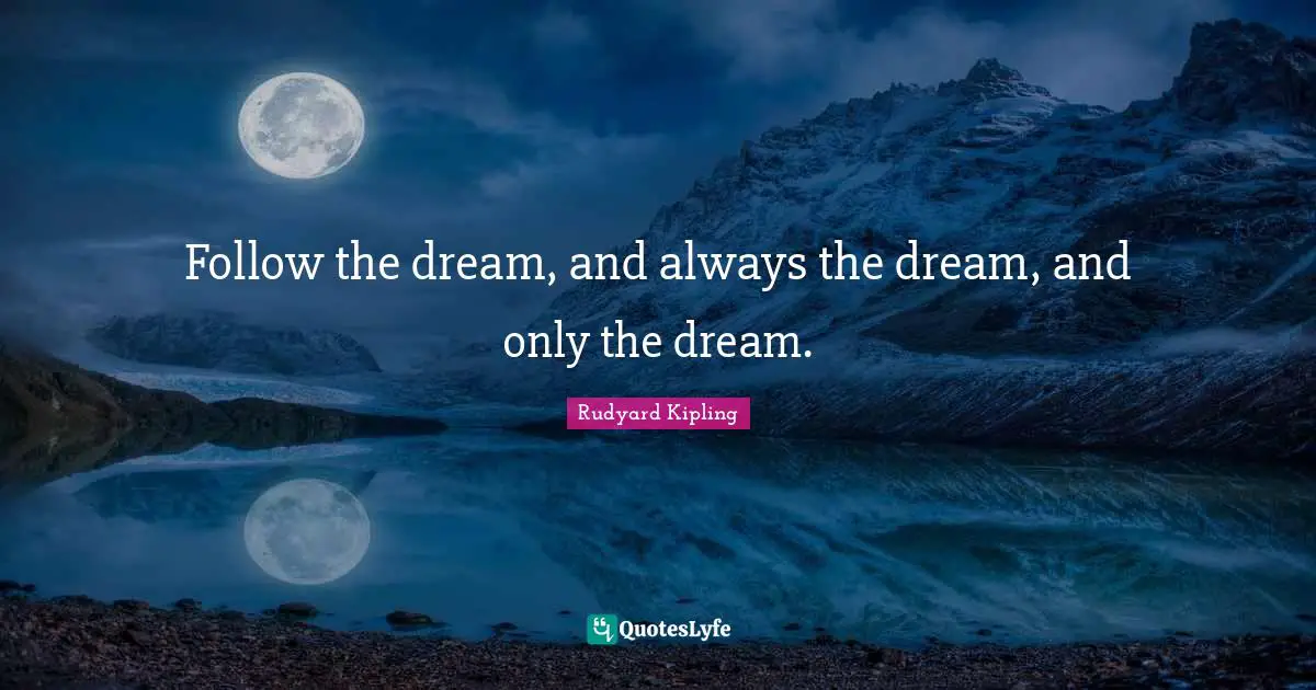 Follow the dream, and always the dream, and only the dream.
