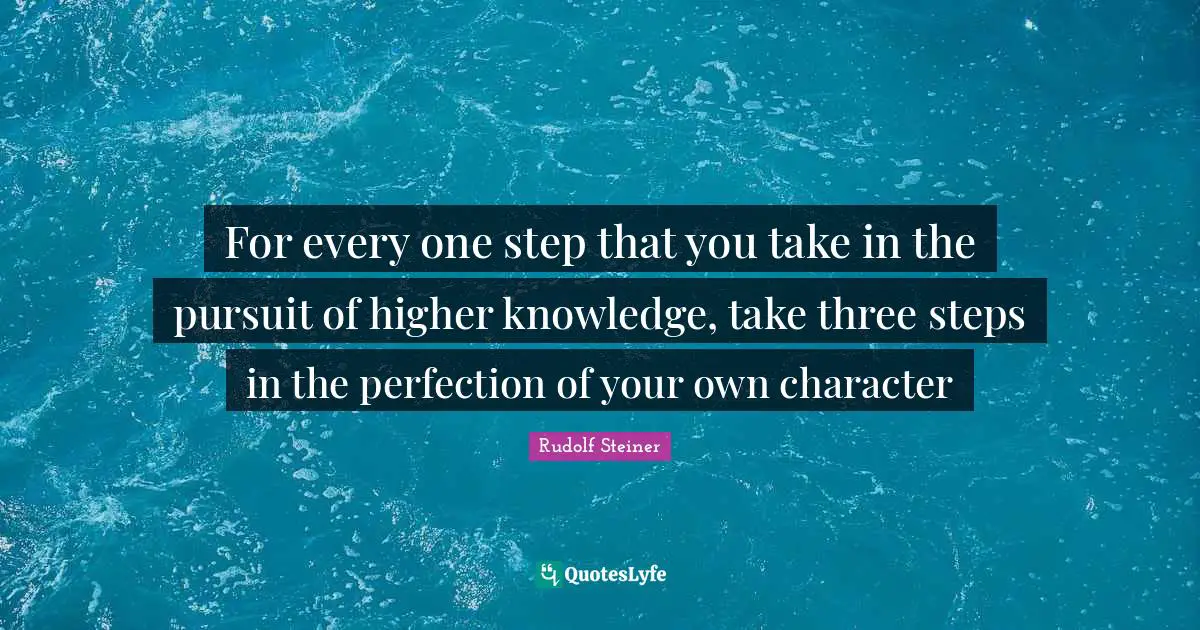 For every one step that you take in the pursuit of higher knowledge, take three steps in the perfection of your own character