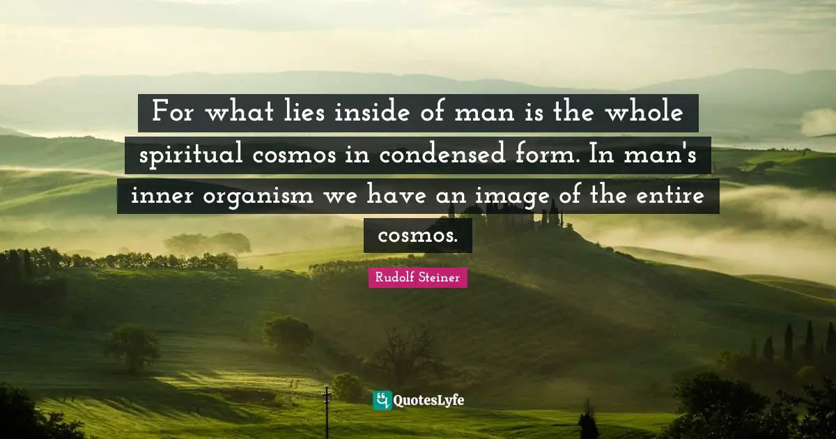 For what lies inside of man is the whole spiritual cosmos in condensed form. In man's inner organism we have an image of the entire cosmos.