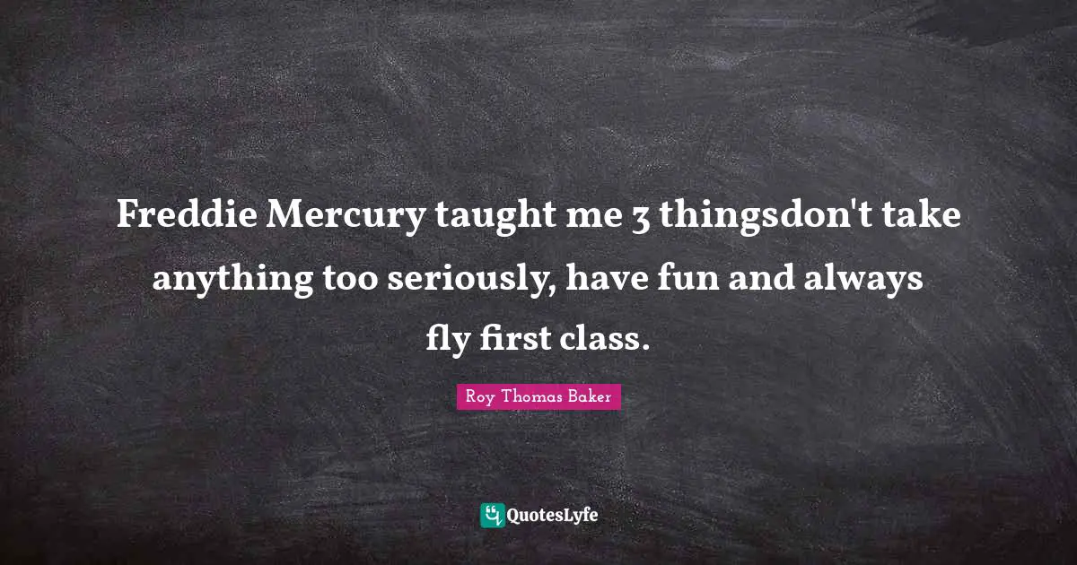 Freddie Mercury taught me 3 thingsdon't take anything too seriously, have fun and always fly first class.