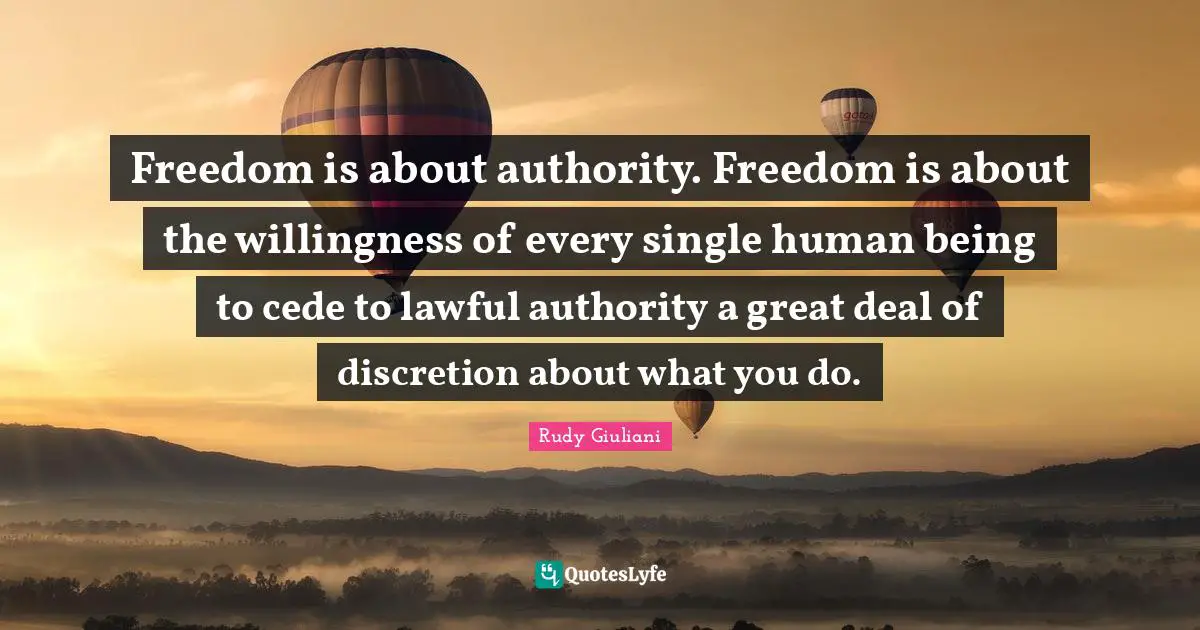 Freedom is about authority. Freedom is about the willingness of every single human being to cede to lawful authority a great deal of discretion about what you do.