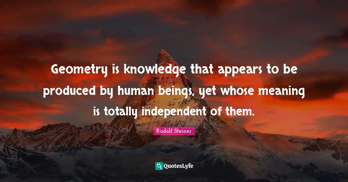 Geometry is knowledge that appears to be produced by human beings, yet whose meaning is totally independent of them.