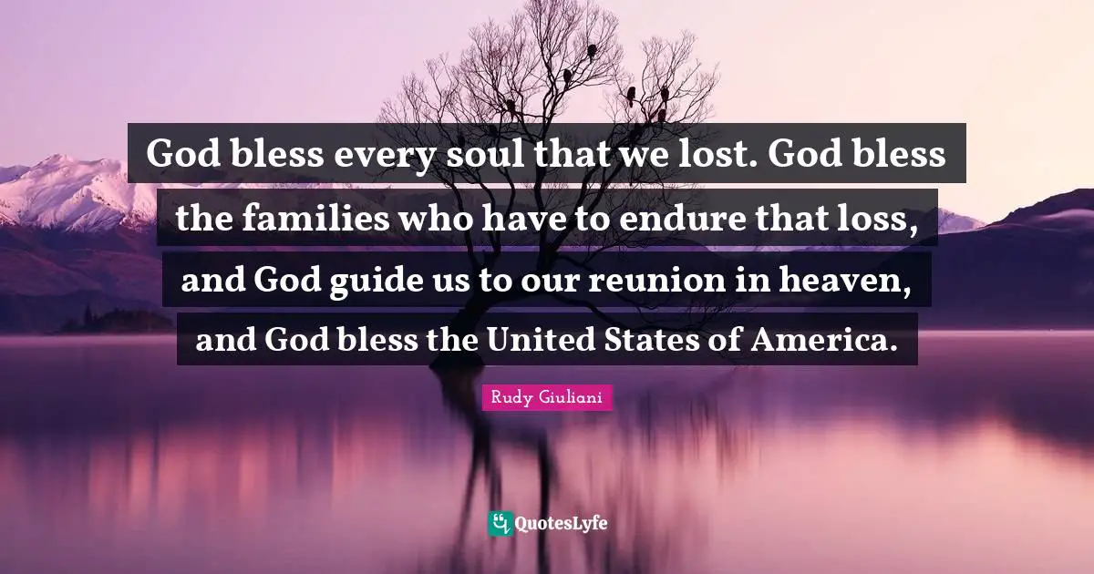 God bless every soul that we lost. God bless the families who have to endure that loss, and God guide us to our reunion in heaven, and God bless the United States of America.